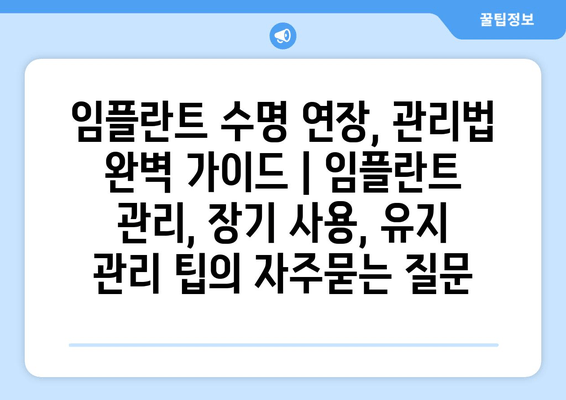 임플란트 수명 연장, 관리법 완벽 가이드 | 임플란트 관리, 장기 사용, 유지 관리 팁