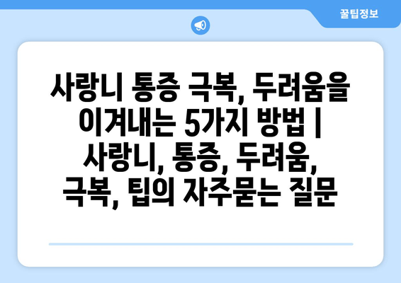 사랑니 통증 극복, 두려움을 이겨내는 5가지 방법 | 사랑니, 통증, 두려움, 극복, 팁