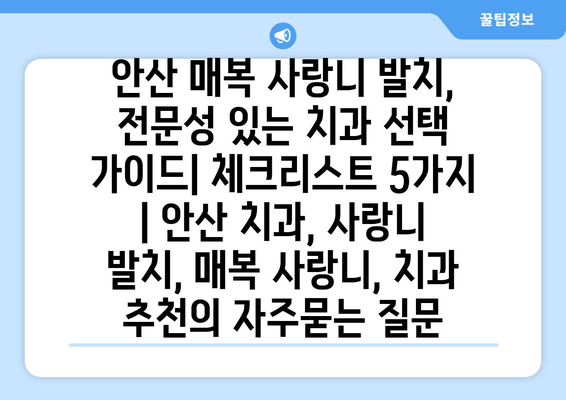 안산 매복 사랑니 발치, 전문성 있는 치과 선택 가이드| 체크리스트 5가지 | 안산 치과, 사랑니 발치, 매복 사랑니, 치과 추천