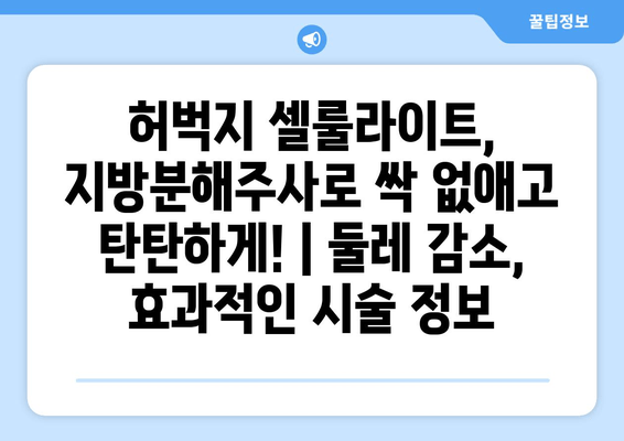 허벅지 셀룰라이트, 지방분해주사로 싹 없애고 탄탄하게! | 둘레 감소, 효과적인 시술 정보