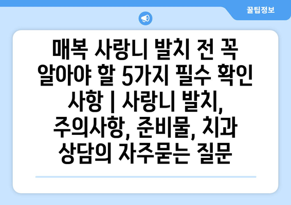 매복 사랑니 발치 전 꼭 알아야 할 5가지 필수 확인 사항 | 사랑니 발치, 주의사항, 준비물, 치과 상담