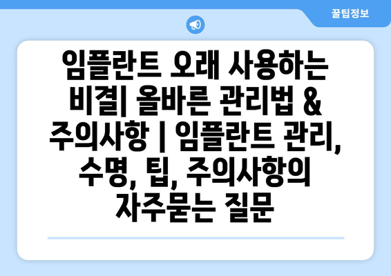 임플란트 오래 사용하는 비결| 올바른 관리법 & 주의사항 | 임플란트 관리, 수명, 팁, 주의사항