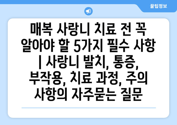 매복 사랑니 치료 전 꼭 알아야 할 5가지 필수 사항 | 사랑니 발치, 통증, 부작용, 치료 과정, 주의 사항