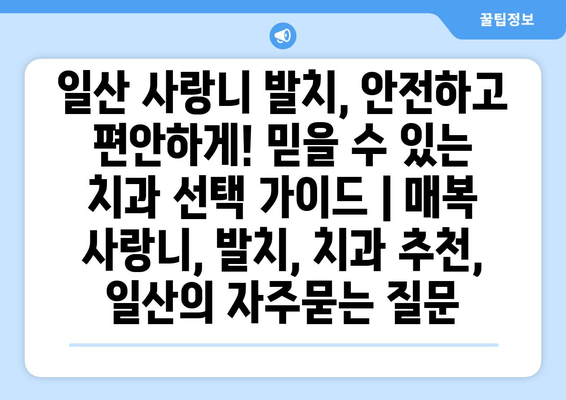 일산 사랑니 발치, 안전하고 편안하게! 믿을 수 있는 치과 선택 가이드 | 매복 사랑니, 발치, 치과 추천, 일산