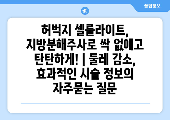 허벅지 셀룰라이트, 지방분해주사로 싹 없애고 탄탄하게! | 둘레 감소, 효과적인 시술 정보