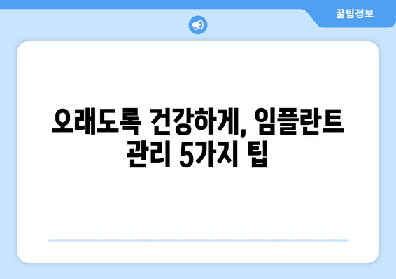 임플란트 수명 연장 시크릿| 오래도록 건강하게 사용하는 5가지 팁 | 임플란트 관리, 수명, 유지, 관리법, 팁