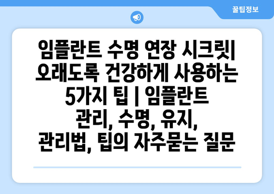 임플란트 수명 연장 시크릿| 오래도록 건강하게 사용하는 5가지 팁 | 임플란트 관리, 수명, 유지, 관리법, 팁