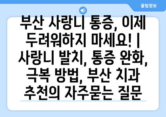 부산 사랑니 통증, 이제 두려워하지 마세요! | 사랑니 발치, 통증 완화, 극복 방법, 부산 치과 추천