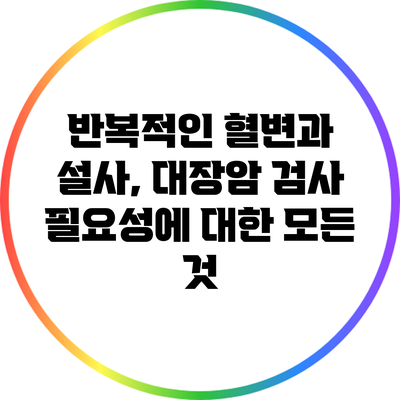 반복적인 혈변과 설사, 대장암 검사 필요성에 대한 모든 것