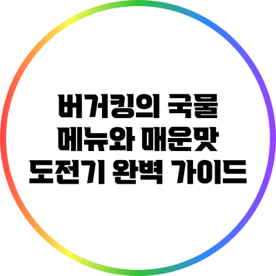 버거킹의 국물 메뉴와 매운맛 도전기 완벽 가이드