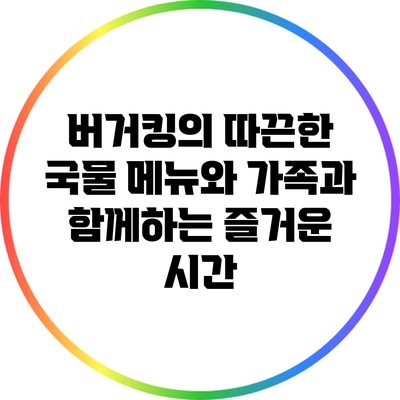 버거킹의 따끈한 국물 메뉴와 가족과 함께하는 즐거운 시간