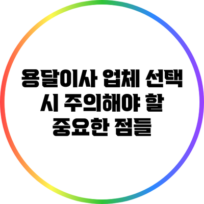 용달이사 업체 선택 시 주의해야 할 중요한 점들