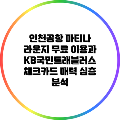 인천공항 마티나 라운지 무료 이용과 KB국민트래블러스 체크카드 매력 심층 분석