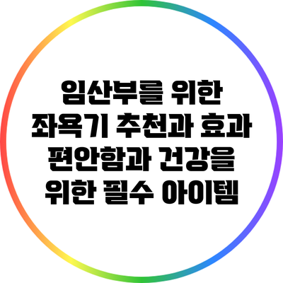 임산부를 위한 좌욕기 추천과 효과: 편안함과 건강을 위한 필수 아이템