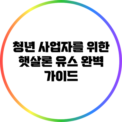 청년 사업자를 위한 햇살론 유스 완벽 가이드