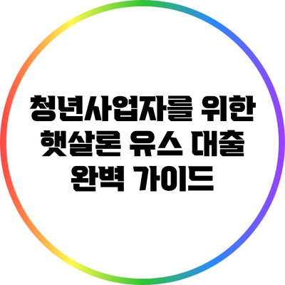 청년사업자를 위한 햇살론 유스 대출 완벽 가이드