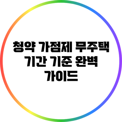 청약 가점제 무주택 기간 기준 완벽 가이드