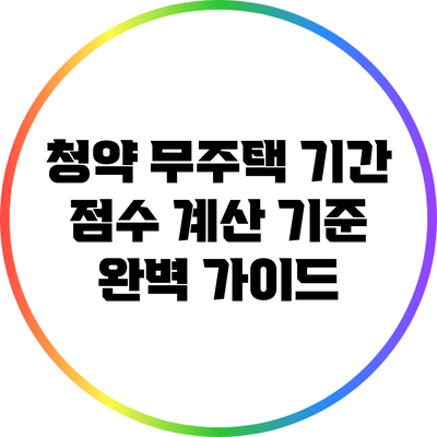 청약 무주택 기간 점수 계산 기준 완벽 가이드