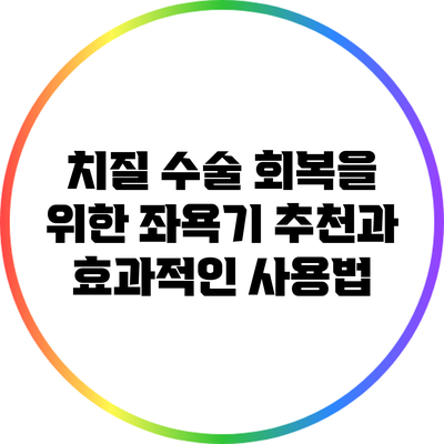 치질 수술 회복을 위한 좌욕기 추천과 효과적인 사용법