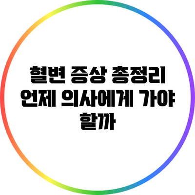 혈변 증상 총정리: 언제 의사에게 가야 할까?