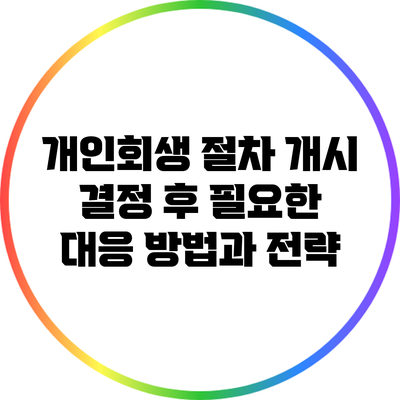 개인회생 절차 개시 결정 후 필요한 대응 방법과 전략