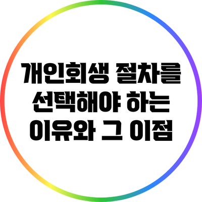 개인회생 절차를 선택해야 하는 이유와 그 이점