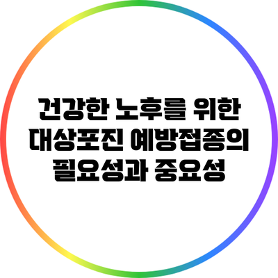건강한 노후를 위한 대상포진 예방접종의 필요성과 중요성