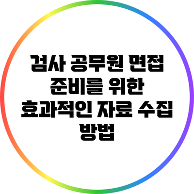 검사 공무원 면접 준비를 위한 효과적인 자료 수집 방법