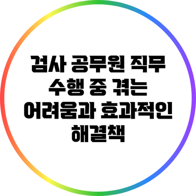 검사 공무원 직무 수행 중 겪는 어려움과 효과적인 해결책