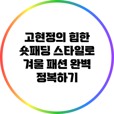 고현정의 힙한 숏패딩 스타일로 겨울 패션 완벽 정복하기