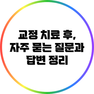 교정 치료 후, 자주 묻는 질문과 답변 정리