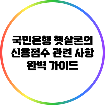 국민은행 햇살론의 신용점수 관련 사항 완벽 가이드