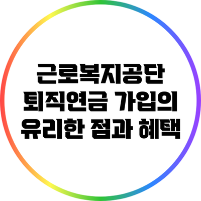 근로복지공단 퇴직연금 가입의 유리한 점과 혜택
