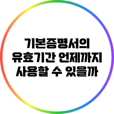 기본증명서의 유효기간: 언제까지 사용할 수 있을까?