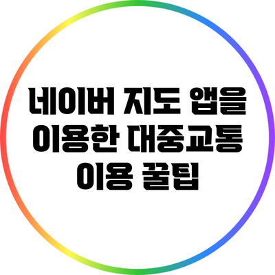 네이버 지도 앱을 이용한 대중교통 이용 꿀팁