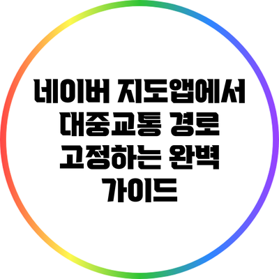네이버 지도앱에서 대중교통 경로 고정하는 완벽 가이드