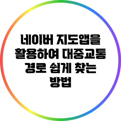 네이버 지도앱을 활용하여 대중교통 경로 쉽게 찾는 방법