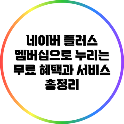 네이버 플러스 멤버십으로 누리는 무료 혜택과 서비스 총정리