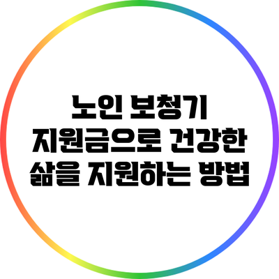 노인 보청기 지원금으로 건강한 삶을 지원하는 방법