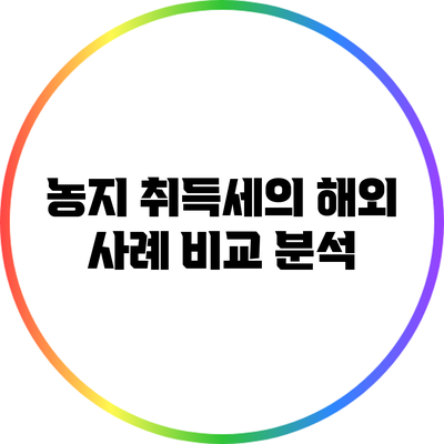 농지 취득세의 해외 사례: 비교 분석