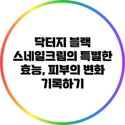 닥터지 블랙 스네일크림의 특별한 효능, 피부의 변화 기록하기