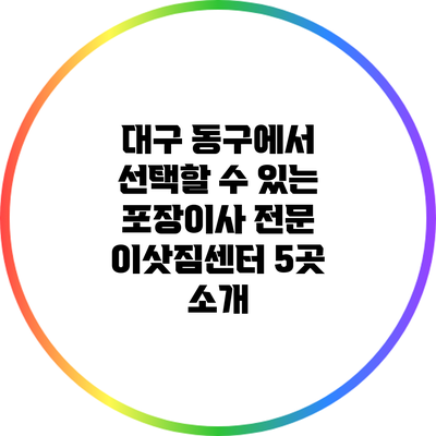 대구 동구에서 선택할 수 있는 포장이사 전문 이삿짐센터 5곳 소개