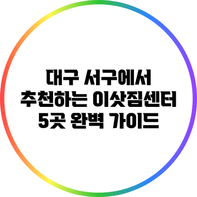 대구 서구에서 추천하는 이삿짐센터 5곳 완벽 가이드