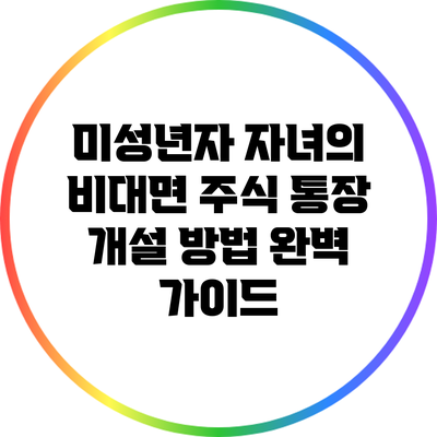 미성년자 자녀의 비대면 주식 통장 개설 방법 완벽 가이드