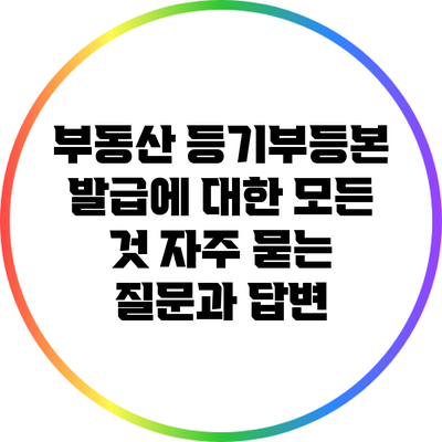 부동산 등기부등본 발급에 대한 모든 것: 자주 묻는 질문과 답변