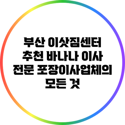 부산 이삿짐센터 추천: 바나나 이사 전문 포장이사업체의 모든 것