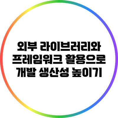 외부 라이브러리와 프레임워크 활용으로 개발 생산성 높이기