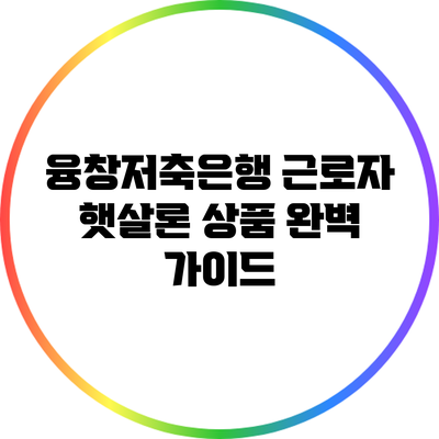 융창저축은행 근로자 햇살론 상품 완벽 가이드