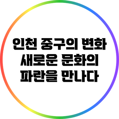 인천 중구의 변화: 새로운 문화의 파란을 만나다