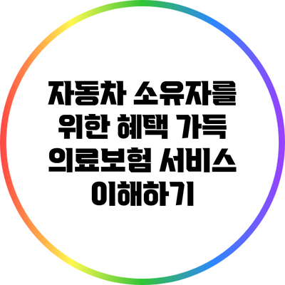 자동차 소유자를 위한 혜택 가득 의료보험 서비스 이해하기